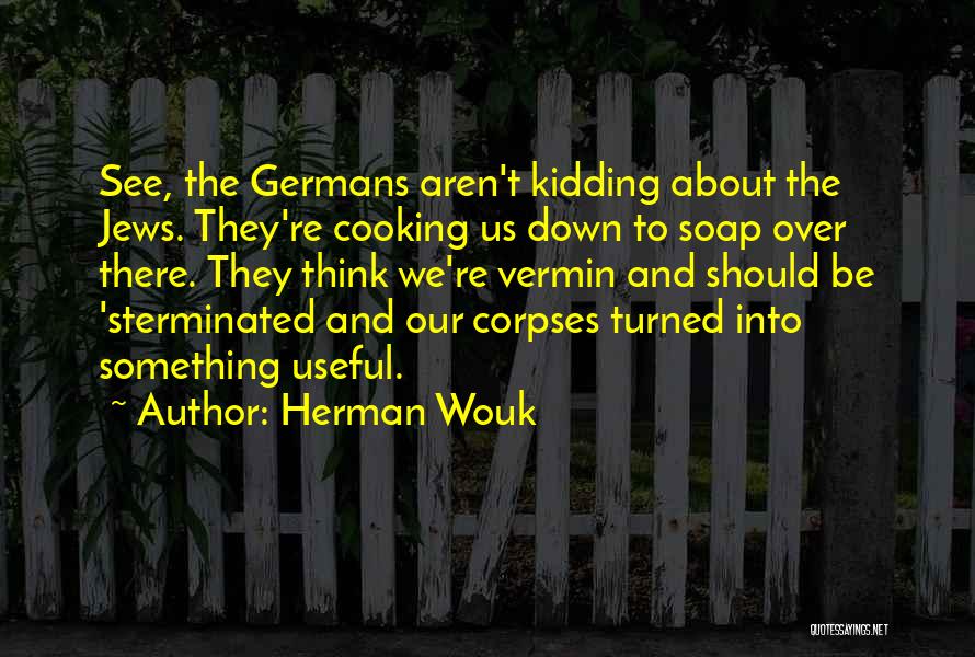 Herman Wouk Quotes: See, The Germans Aren't Kidding About The Jews. They're Cooking Us Down To Soap Over There. They Think We're Vermin