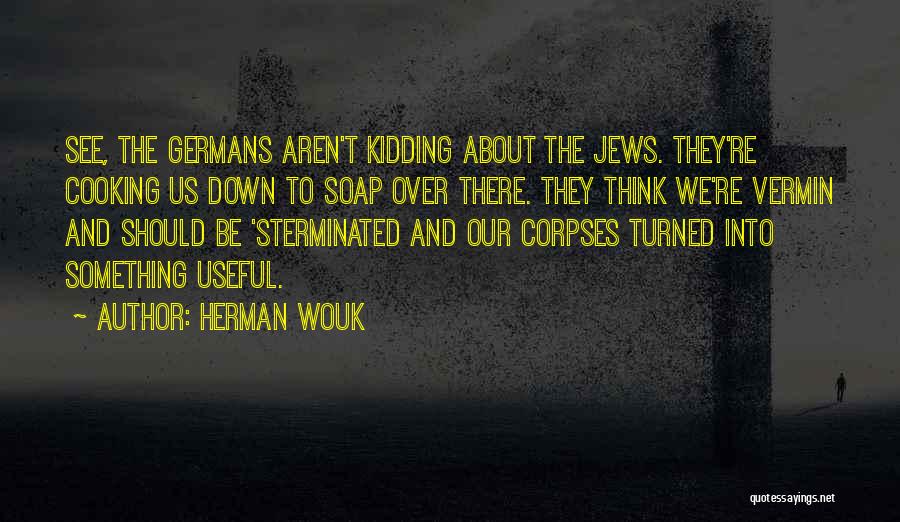 Herman Wouk Quotes: See, The Germans Aren't Kidding About The Jews. They're Cooking Us Down To Soap Over There. They Think We're Vermin