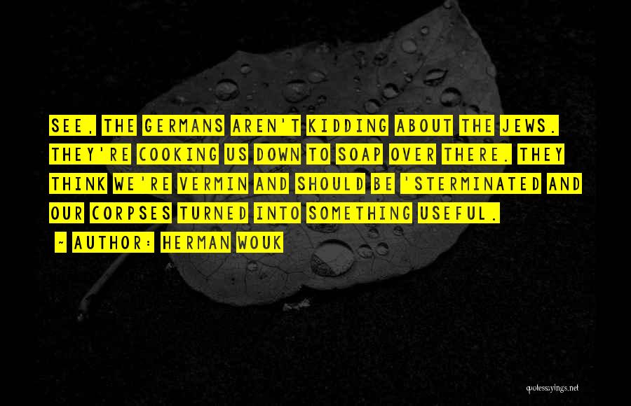 Herman Wouk Quotes: See, The Germans Aren't Kidding About The Jews. They're Cooking Us Down To Soap Over There. They Think We're Vermin