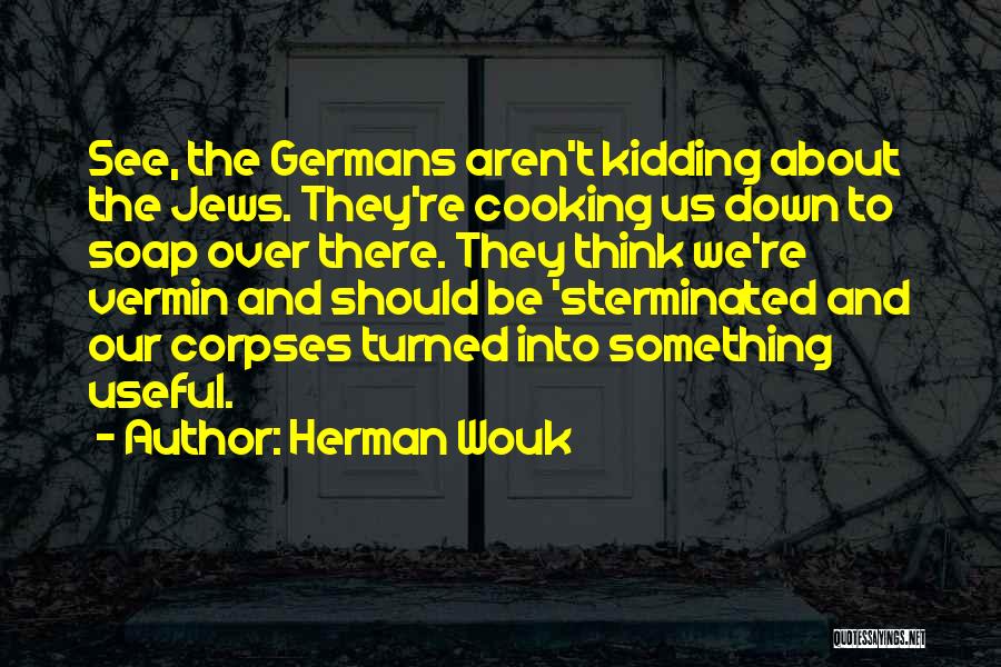 Herman Wouk Quotes: See, The Germans Aren't Kidding About The Jews. They're Cooking Us Down To Soap Over There. They Think We're Vermin