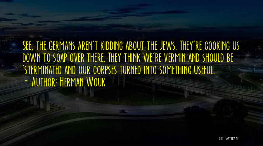 Herman Wouk Quotes: See, The Germans Aren't Kidding About The Jews. They're Cooking Us Down To Soap Over There. They Think We're Vermin