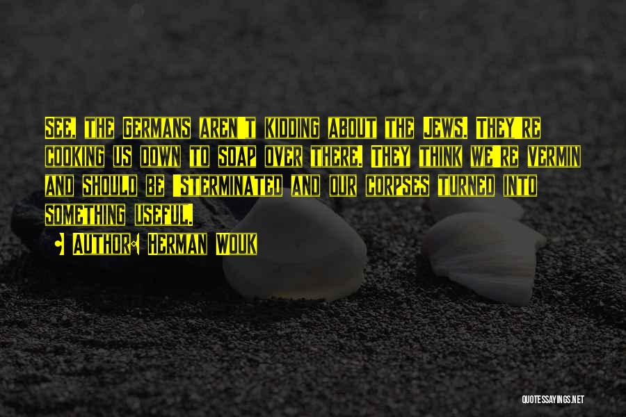 Herman Wouk Quotes: See, The Germans Aren't Kidding About The Jews. They're Cooking Us Down To Soap Over There. They Think We're Vermin