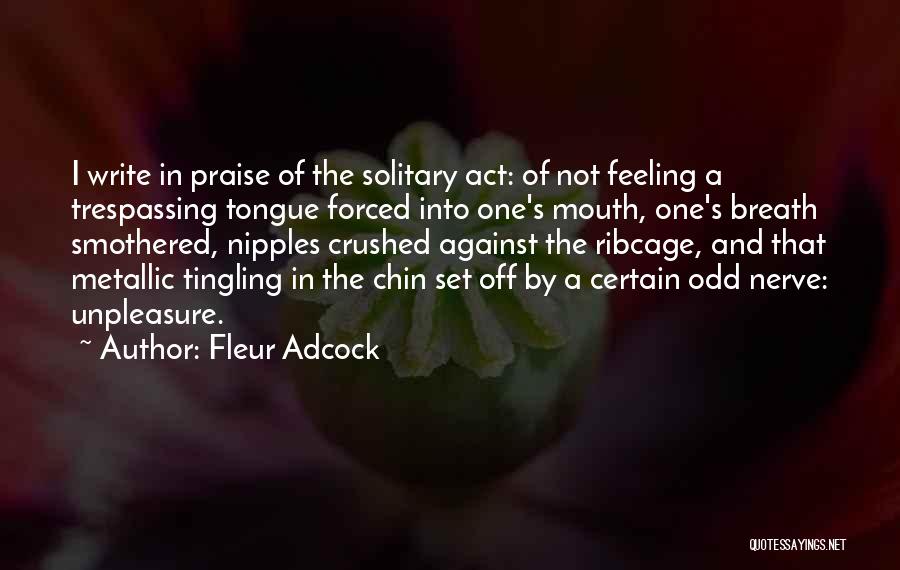 Fleur Adcock Quotes: I Write In Praise Of The Solitary Act: Of Not Feeling A Trespassing Tongue Forced Into One's Mouth, One's Breath