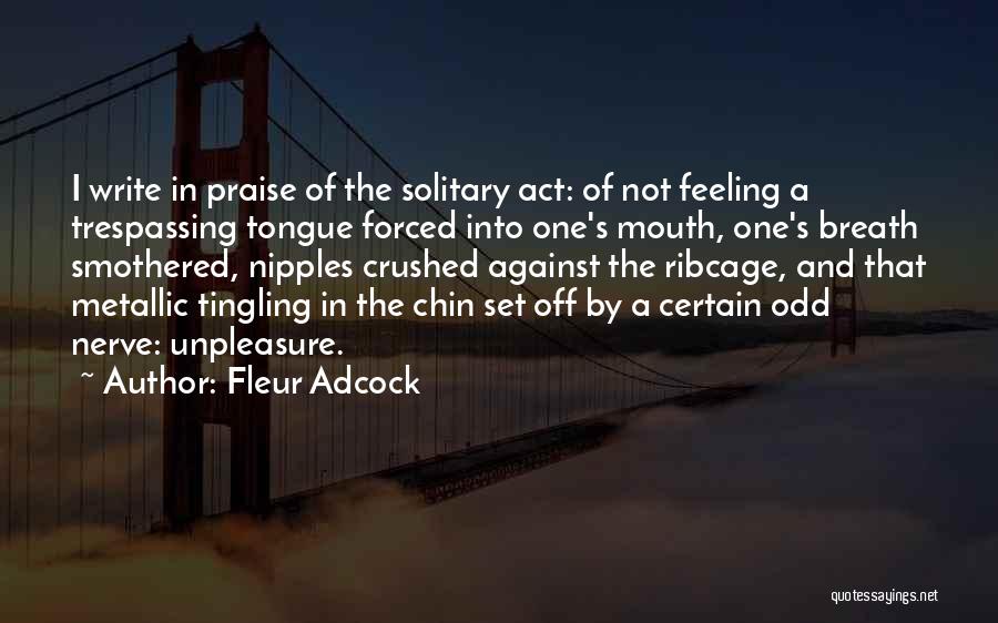 Fleur Adcock Quotes: I Write In Praise Of The Solitary Act: Of Not Feeling A Trespassing Tongue Forced Into One's Mouth, One's Breath