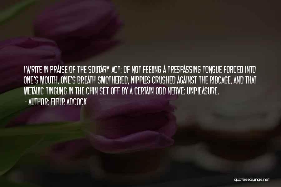 Fleur Adcock Quotes: I Write In Praise Of The Solitary Act: Of Not Feeling A Trespassing Tongue Forced Into One's Mouth, One's Breath