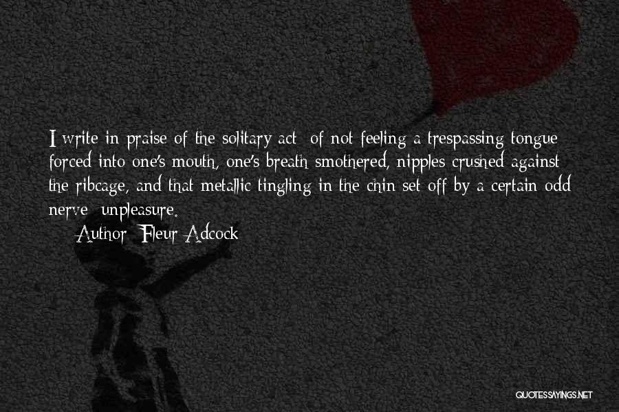 Fleur Adcock Quotes: I Write In Praise Of The Solitary Act: Of Not Feeling A Trespassing Tongue Forced Into One's Mouth, One's Breath