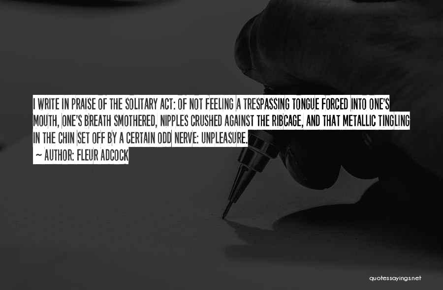 Fleur Adcock Quotes: I Write In Praise Of The Solitary Act: Of Not Feeling A Trespassing Tongue Forced Into One's Mouth, One's Breath