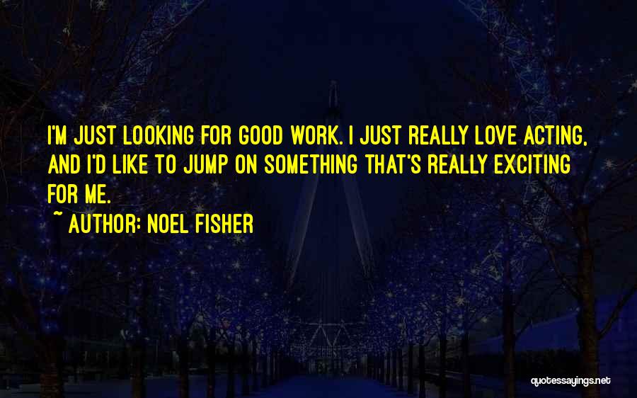 Noel Fisher Quotes: I'm Just Looking For Good Work. I Just Really Love Acting, And I'd Like To Jump On Something That's Really