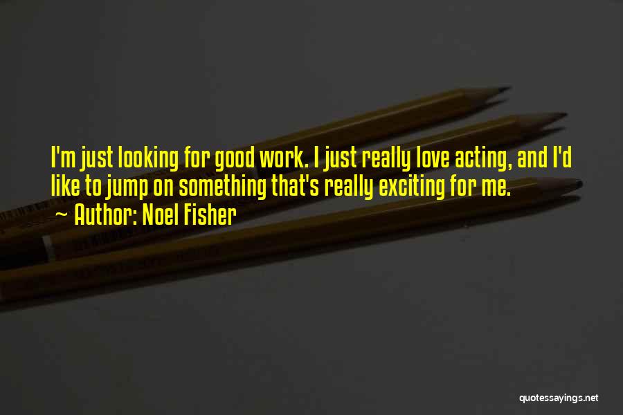 Noel Fisher Quotes: I'm Just Looking For Good Work. I Just Really Love Acting, And I'd Like To Jump On Something That's Really