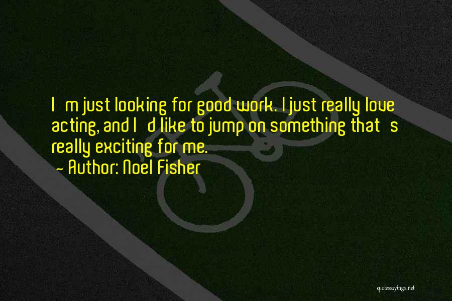 Noel Fisher Quotes: I'm Just Looking For Good Work. I Just Really Love Acting, And I'd Like To Jump On Something That's Really