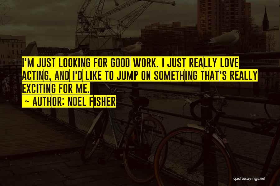 Noel Fisher Quotes: I'm Just Looking For Good Work. I Just Really Love Acting, And I'd Like To Jump On Something That's Really