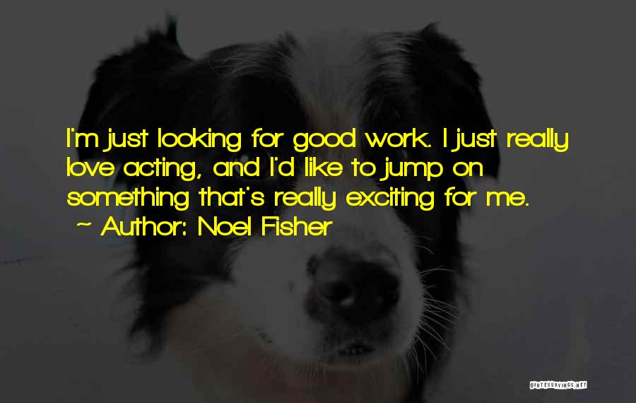 Noel Fisher Quotes: I'm Just Looking For Good Work. I Just Really Love Acting, And I'd Like To Jump On Something That's Really