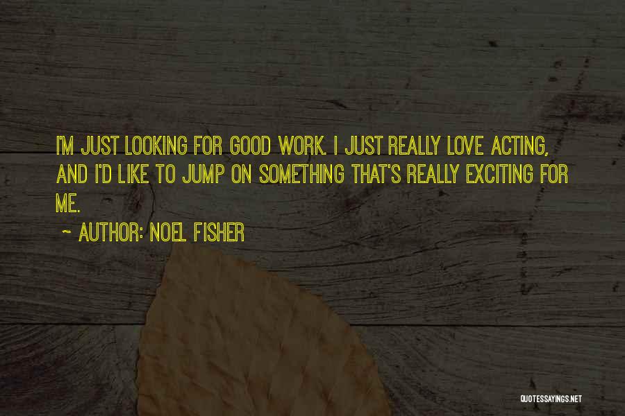 Noel Fisher Quotes: I'm Just Looking For Good Work. I Just Really Love Acting, And I'd Like To Jump On Something That's Really