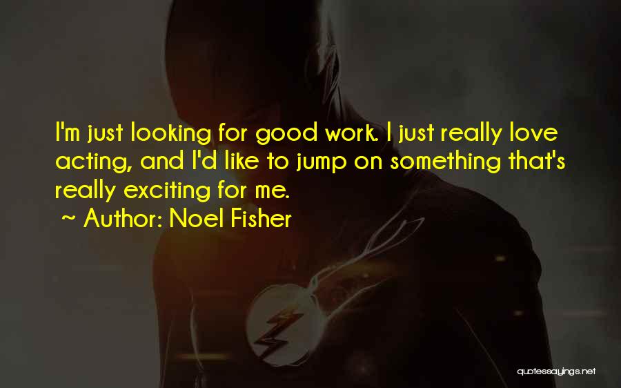 Noel Fisher Quotes: I'm Just Looking For Good Work. I Just Really Love Acting, And I'd Like To Jump On Something That's Really