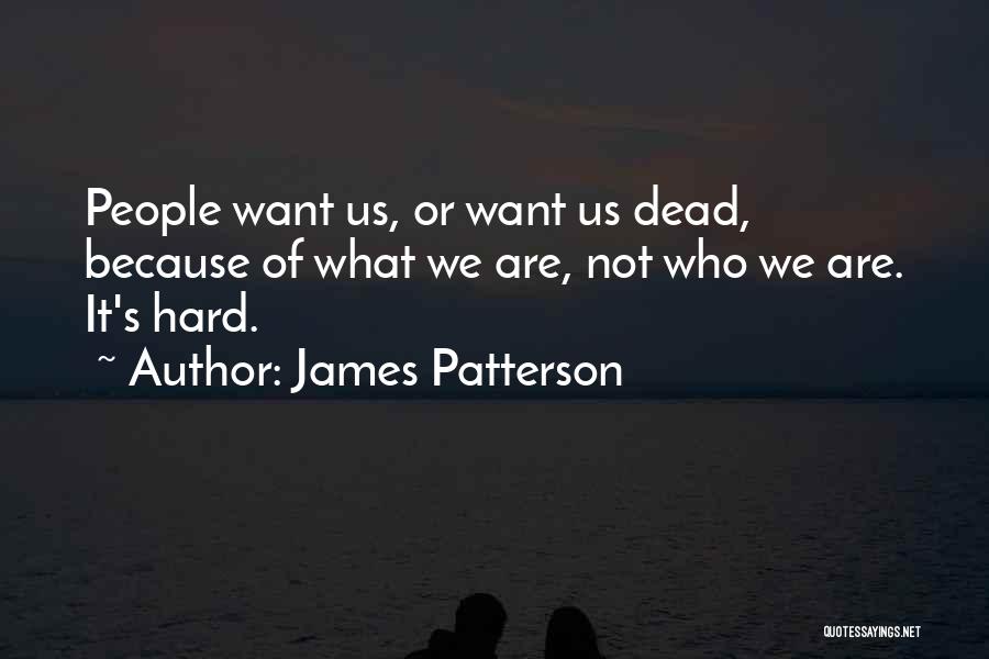 James Patterson Quotes: People Want Us, Or Want Us Dead, Because Of What We Are, Not Who We Are. It's Hard.