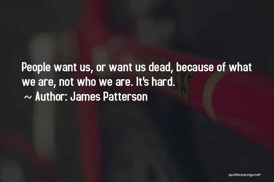 James Patterson Quotes: People Want Us, Or Want Us Dead, Because Of What We Are, Not Who We Are. It's Hard.