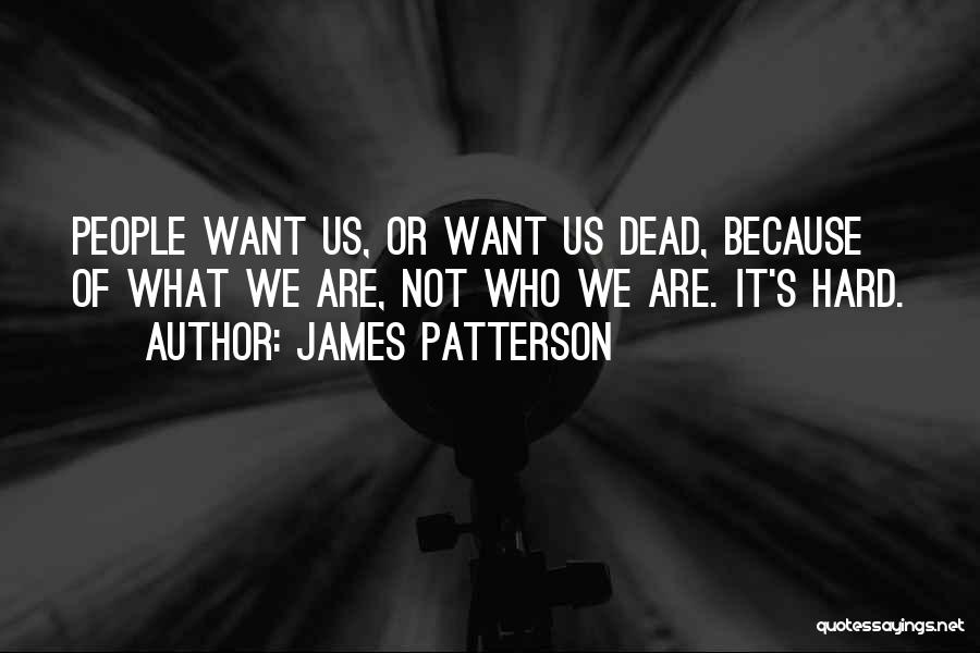 James Patterson Quotes: People Want Us, Or Want Us Dead, Because Of What We Are, Not Who We Are. It's Hard.