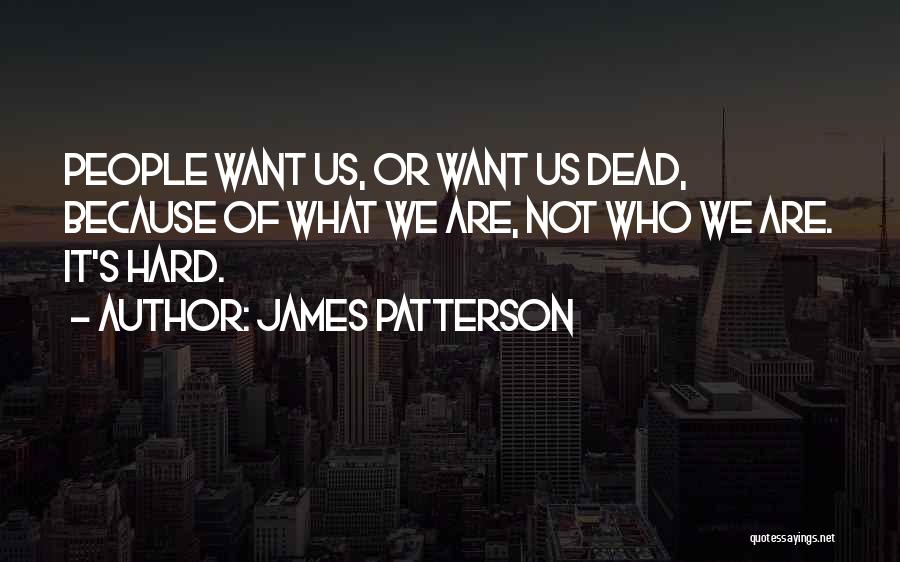 James Patterson Quotes: People Want Us, Or Want Us Dead, Because Of What We Are, Not Who We Are. It's Hard.