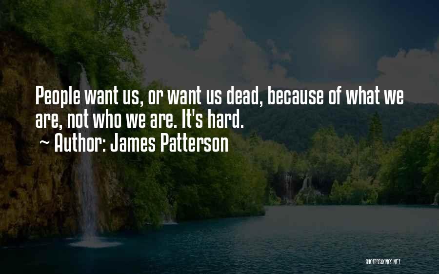 James Patterson Quotes: People Want Us, Or Want Us Dead, Because Of What We Are, Not Who We Are. It's Hard.