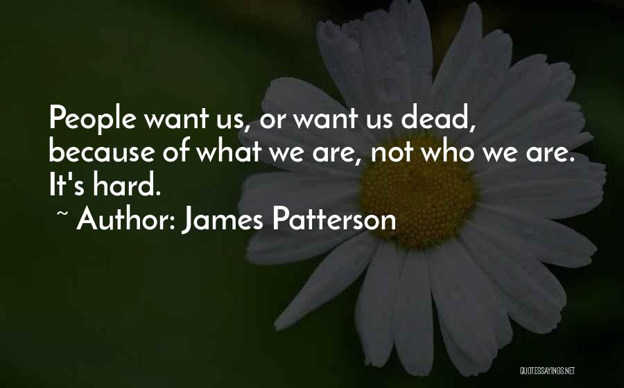 James Patterson Quotes: People Want Us, Or Want Us Dead, Because Of What We Are, Not Who We Are. It's Hard.