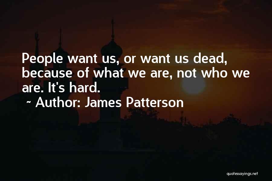 James Patterson Quotes: People Want Us, Or Want Us Dead, Because Of What We Are, Not Who We Are. It's Hard.