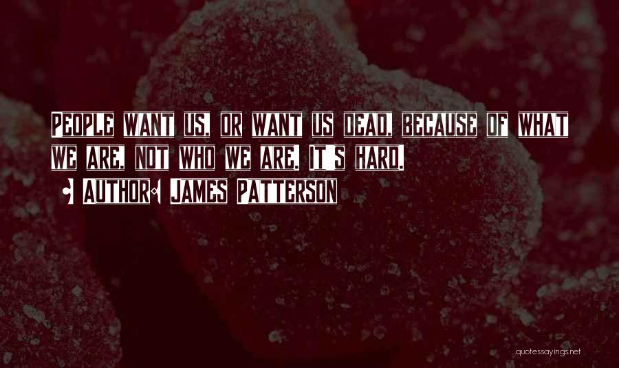 James Patterson Quotes: People Want Us, Or Want Us Dead, Because Of What We Are, Not Who We Are. It's Hard.