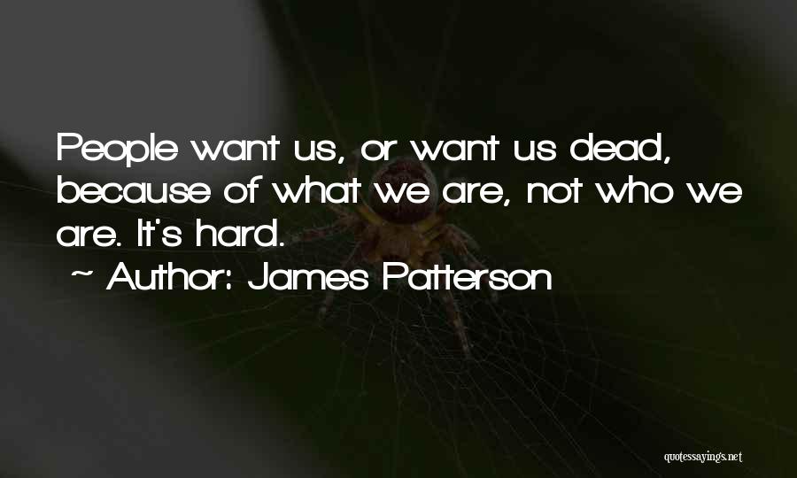 James Patterson Quotes: People Want Us, Or Want Us Dead, Because Of What We Are, Not Who We Are. It's Hard.