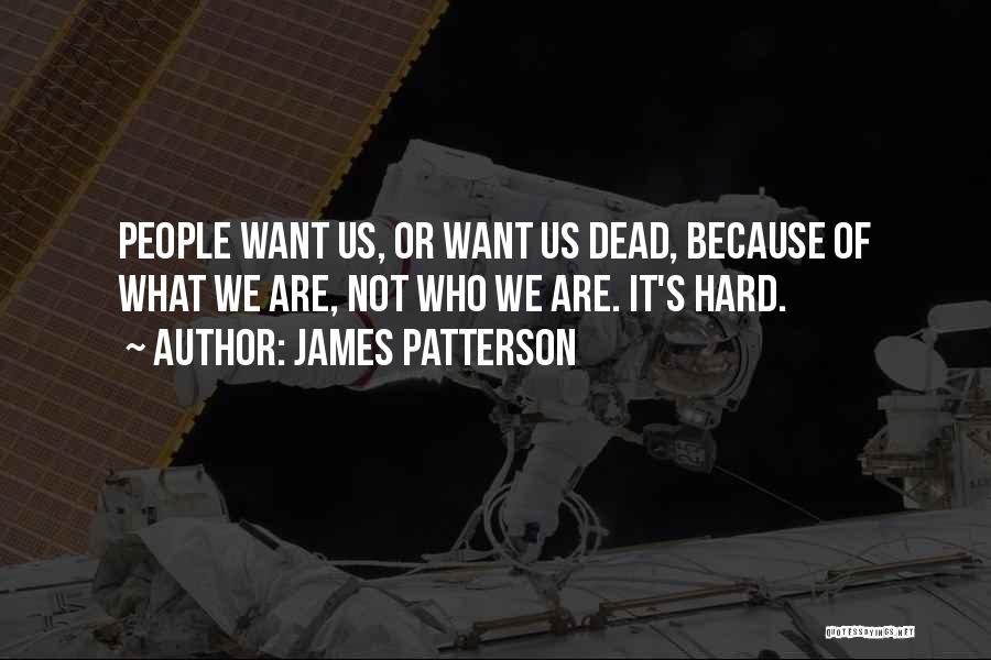 James Patterson Quotes: People Want Us, Or Want Us Dead, Because Of What We Are, Not Who We Are. It's Hard.