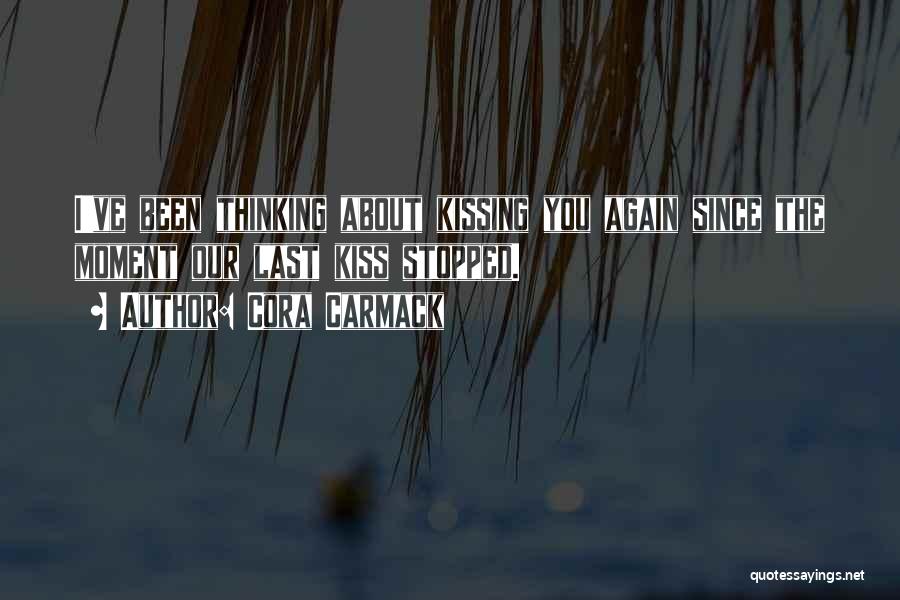Cora Carmack Quotes: I've Been Thinking About Kissing You Again Since The Moment Our Last Kiss Stopped.