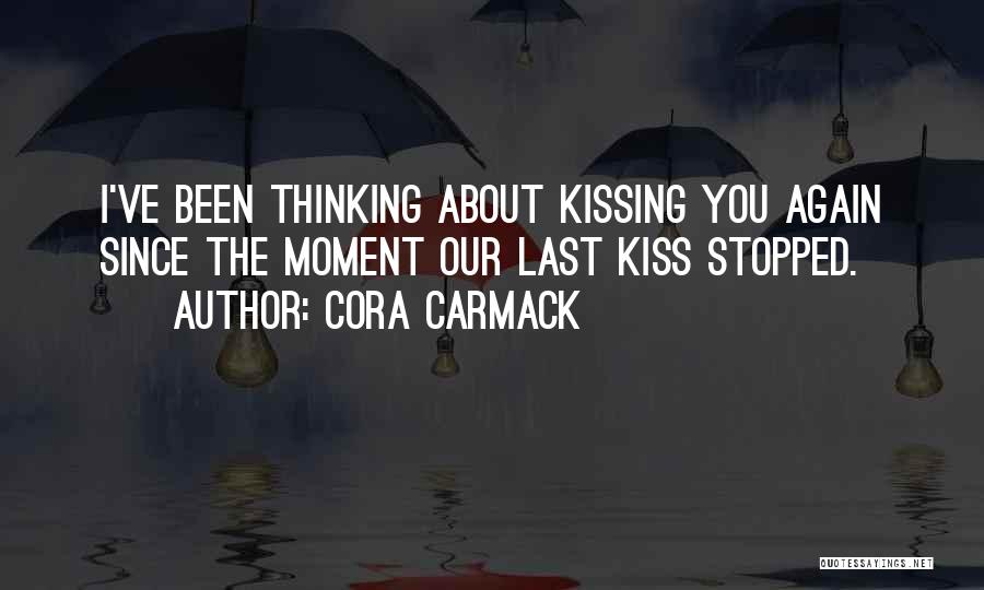 Cora Carmack Quotes: I've Been Thinking About Kissing You Again Since The Moment Our Last Kiss Stopped.