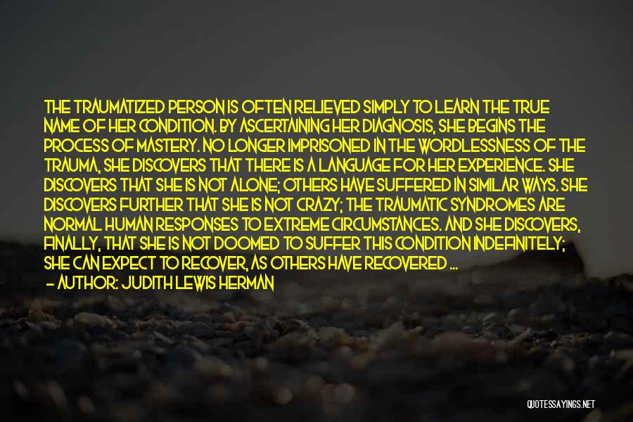 Judith Lewis Herman Quotes: The Traumatized Person Is Often Relieved Simply To Learn The True Name Of Her Condition. By Ascertaining Her Diagnosis, She