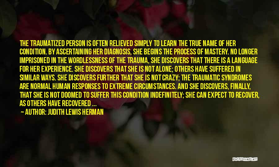 Judith Lewis Herman Quotes: The Traumatized Person Is Often Relieved Simply To Learn The True Name Of Her Condition. By Ascertaining Her Diagnosis, She