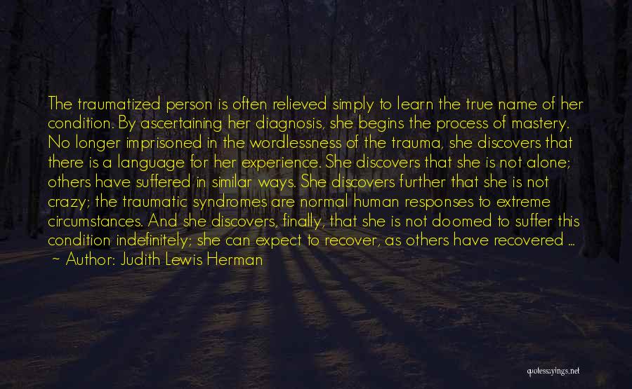 Judith Lewis Herman Quotes: The Traumatized Person Is Often Relieved Simply To Learn The True Name Of Her Condition. By Ascertaining Her Diagnosis, She