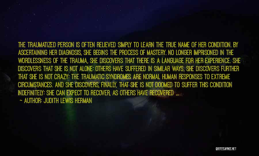 Judith Lewis Herman Quotes: The Traumatized Person Is Often Relieved Simply To Learn The True Name Of Her Condition. By Ascertaining Her Diagnosis, She