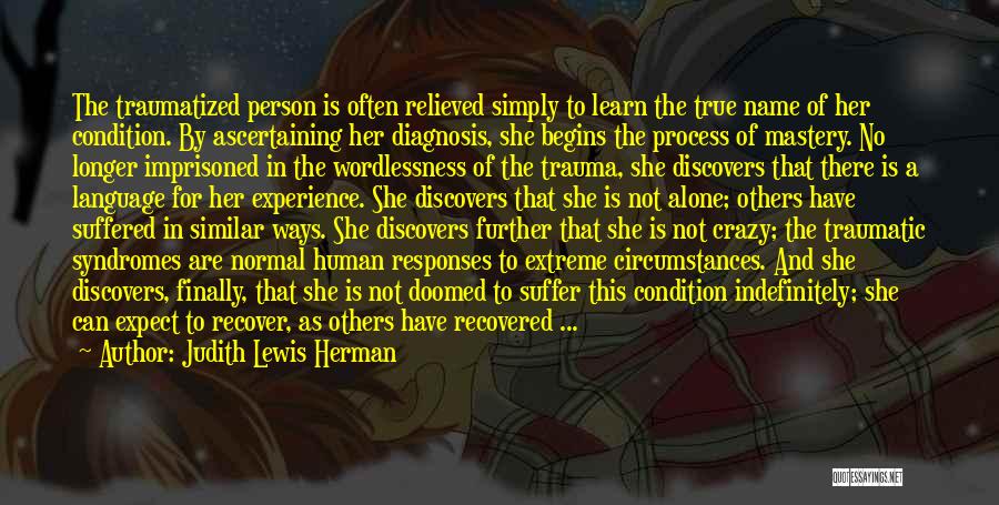 Judith Lewis Herman Quotes: The Traumatized Person Is Often Relieved Simply To Learn The True Name Of Her Condition. By Ascertaining Her Diagnosis, She