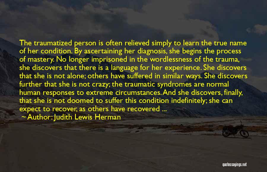 Judith Lewis Herman Quotes: The Traumatized Person Is Often Relieved Simply To Learn The True Name Of Her Condition. By Ascertaining Her Diagnosis, She