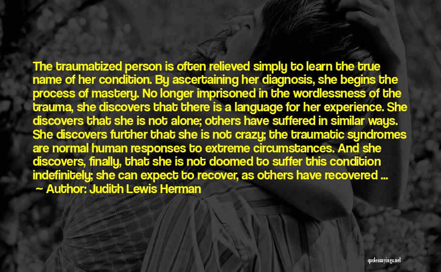 Judith Lewis Herman Quotes: The Traumatized Person Is Often Relieved Simply To Learn The True Name Of Her Condition. By Ascertaining Her Diagnosis, She