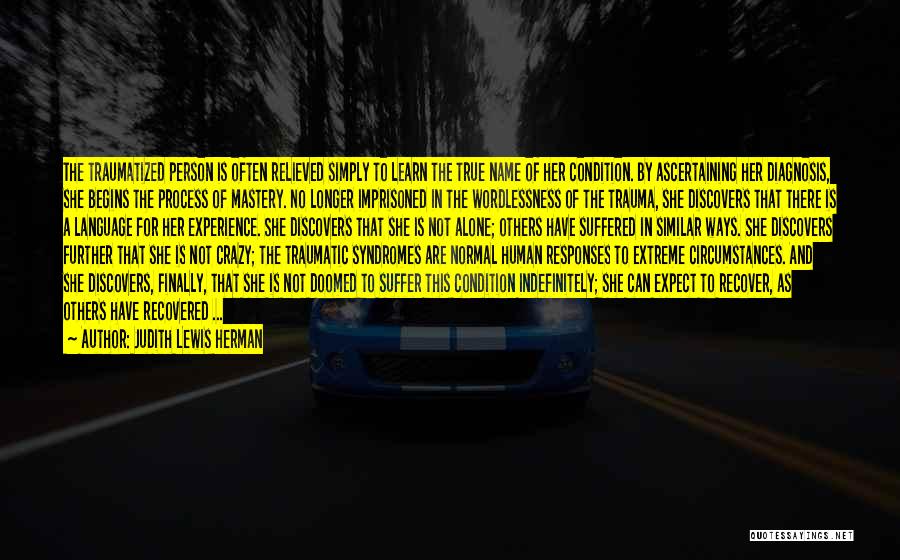 Judith Lewis Herman Quotes: The Traumatized Person Is Often Relieved Simply To Learn The True Name Of Her Condition. By Ascertaining Her Diagnosis, She
