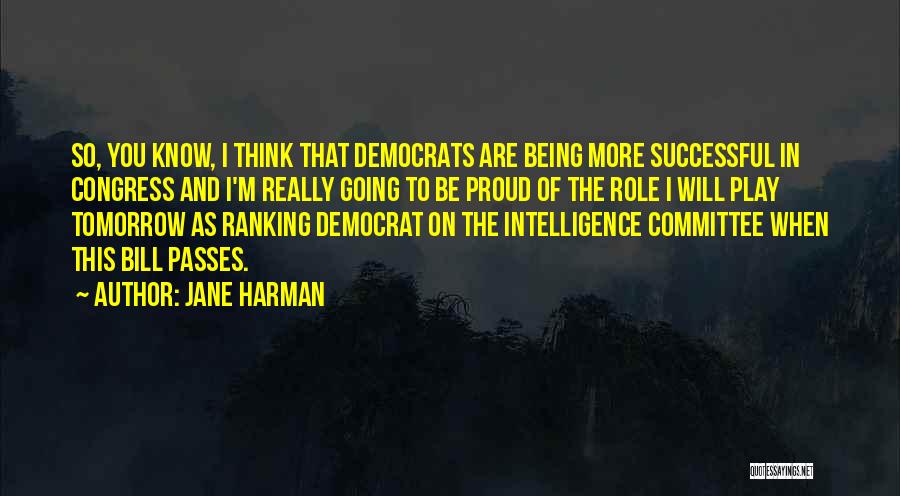 Jane Harman Quotes: So, You Know, I Think That Democrats Are Being More Successful In Congress And I'm Really Going To Be Proud