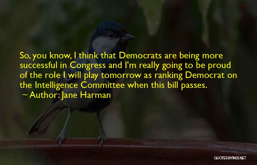 Jane Harman Quotes: So, You Know, I Think That Democrats Are Being More Successful In Congress And I'm Really Going To Be Proud