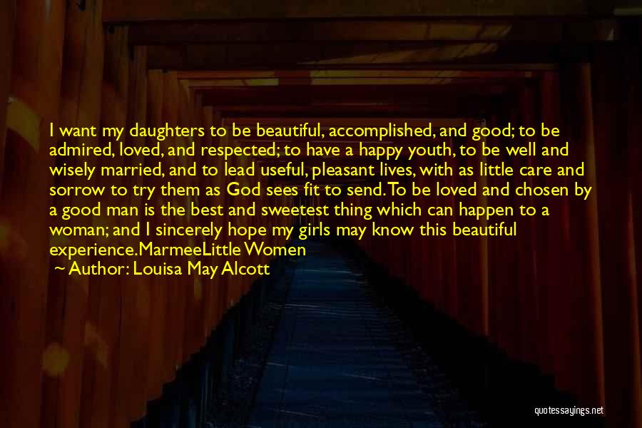 Louisa May Alcott Quotes: I Want My Daughters To Be Beautiful, Accomplished, And Good; To Be Admired, Loved, And Respected; To Have A Happy