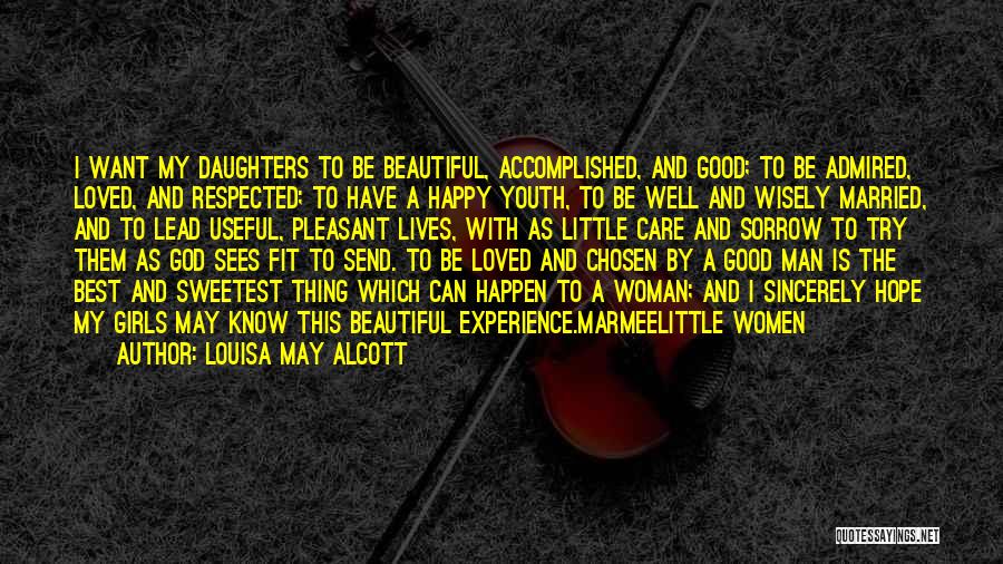 Louisa May Alcott Quotes: I Want My Daughters To Be Beautiful, Accomplished, And Good; To Be Admired, Loved, And Respected; To Have A Happy