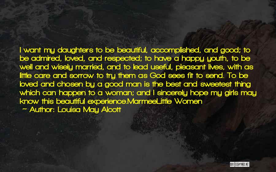 Louisa May Alcott Quotes: I Want My Daughters To Be Beautiful, Accomplished, And Good; To Be Admired, Loved, And Respected; To Have A Happy