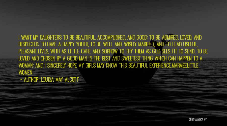 Louisa May Alcott Quotes: I Want My Daughters To Be Beautiful, Accomplished, And Good; To Be Admired, Loved, And Respected; To Have A Happy