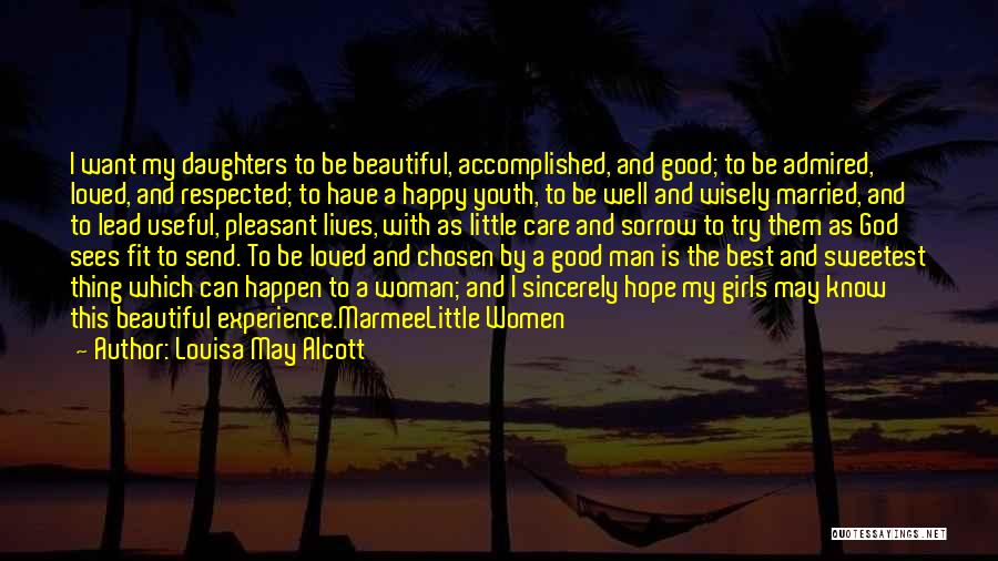 Louisa May Alcott Quotes: I Want My Daughters To Be Beautiful, Accomplished, And Good; To Be Admired, Loved, And Respected; To Have A Happy