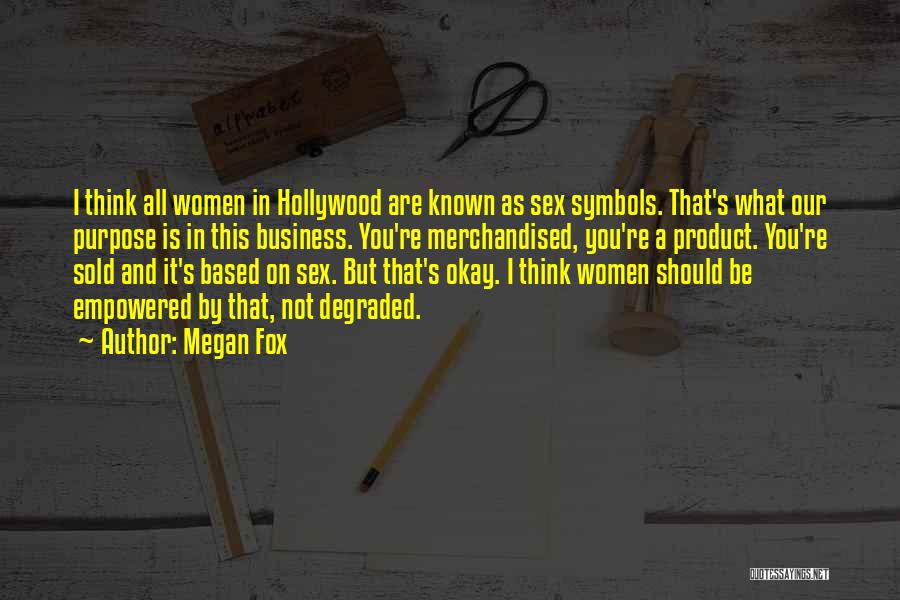 Megan Fox Quotes: I Think All Women In Hollywood Are Known As Sex Symbols. That's What Our Purpose Is In This Business. You're