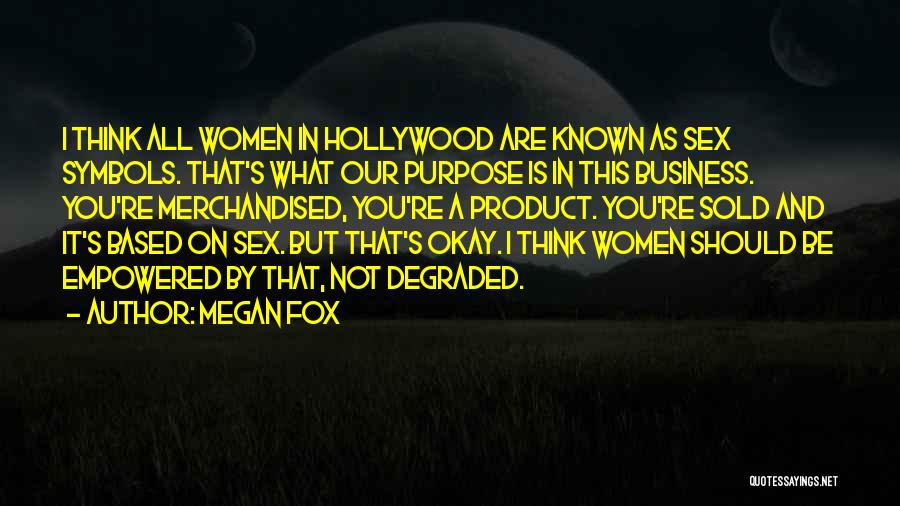 Megan Fox Quotes: I Think All Women In Hollywood Are Known As Sex Symbols. That's What Our Purpose Is In This Business. You're
