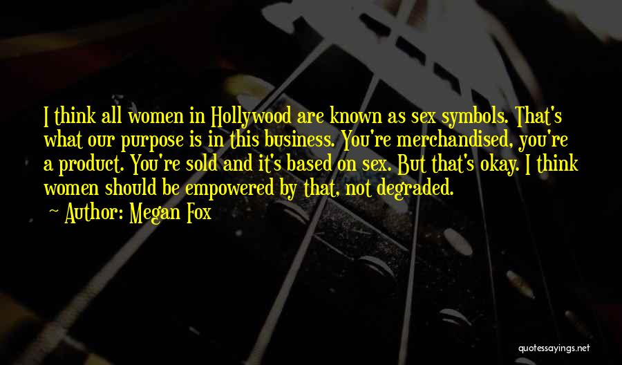 Megan Fox Quotes: I Think All Women In Hollywood Are Known As Sex Symbols. That's What Our Purpose Is In This Business. You're