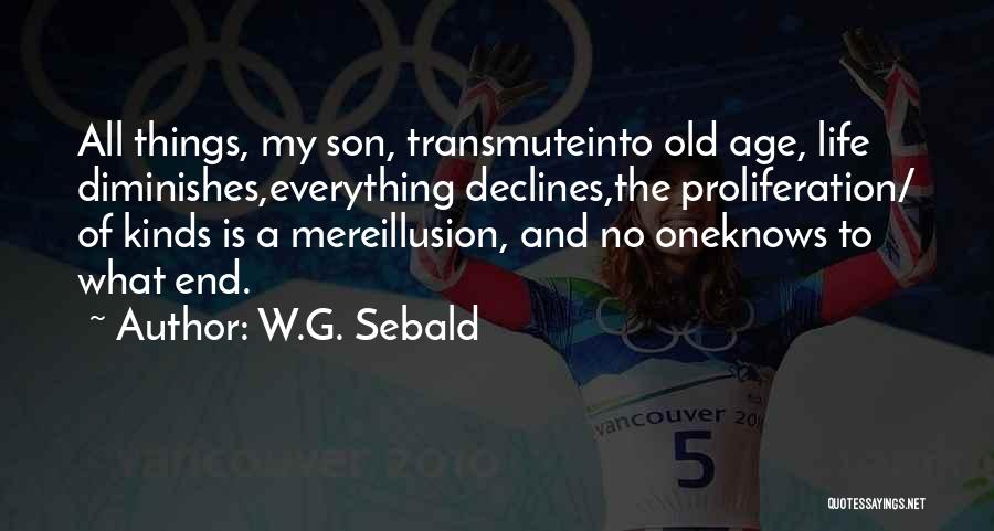 W.G. Sebald Quotes: All Things, My Son, Transmuteinto Old Age, Life Diminishes,everything Declines,the Proliferation/ Of Kinds Is A Mereillusion, And No Oneknows To