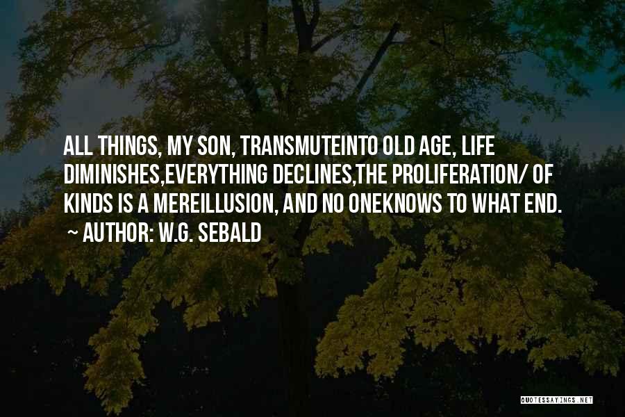 W.G. Sebald Quotes: All Things, My Son, Transmuteinto Old Age, Life Diminishes,everything Declines,the Proliferation/ Of Kinds Is A Mereillusion, And No Oneknows To